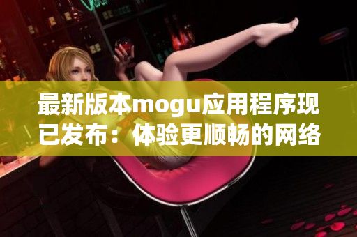 最新版本mogu应用程序现已发布：体验更顺畅的网络软件功能