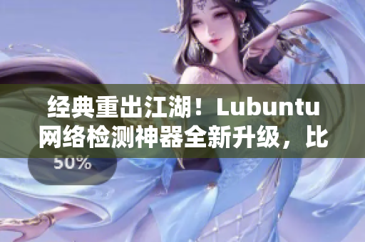 经典重出江湖！Lubuntu网络检测神器全新升级，比肩顶尖软件！