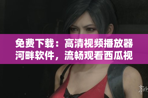免费下载：高清视频播放器河畔软件，流畅观看西瓜视频