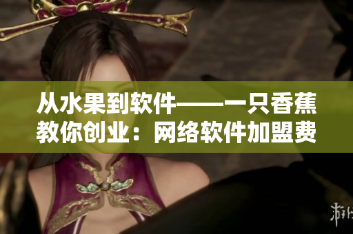 从水果到软件——一只香蕉教你创业：网络软件加盟费用及经验分享