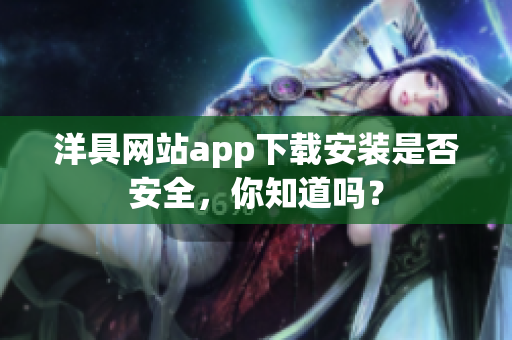 洋具网站app下载安装是否安全，你知道吗？