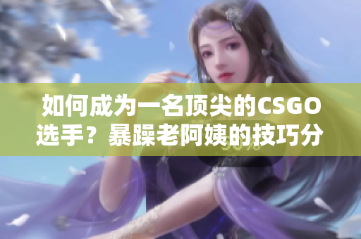 如何成为一名顶尖的CSGO选手？暴躁老阿姨的技巧分享！