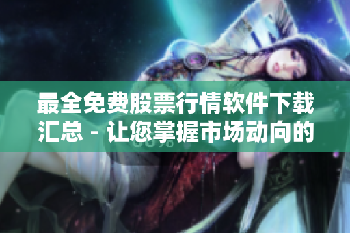 最全免费股票行情软件下载汇总 - 让您掌握市场动向的强力工具