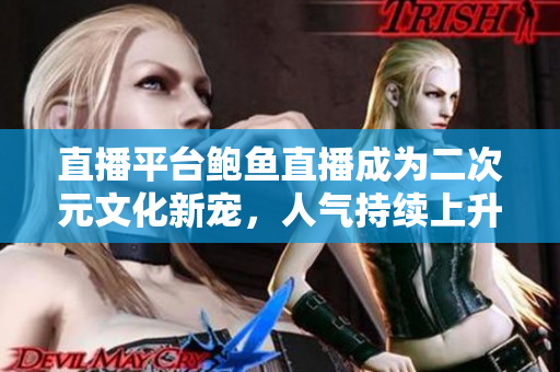 直播平台鲍鱼直播成为二次元文化新宠，人气持续上升