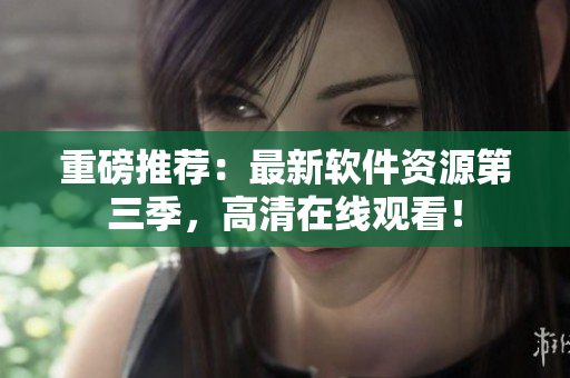 重磅推荐：最新软件资源第三季，高清在线观看！