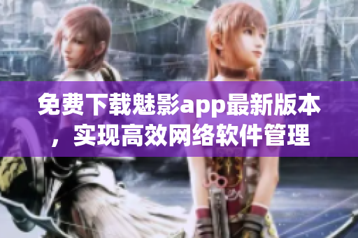 免费下载魅影app最新版本，实现高效网络软件管理