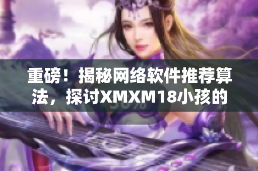 重磅！揭秘网络软件推荐算法，探讨XMXM18小孩的应用前景