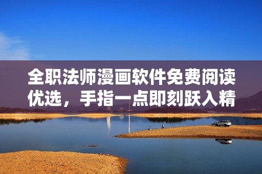 全职法师漫画软件免费阅读优选，手指一点即刻跃入精彩世界