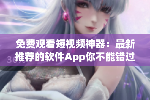 免费观看短视频神器：最新推荐的软件App你不能错过！