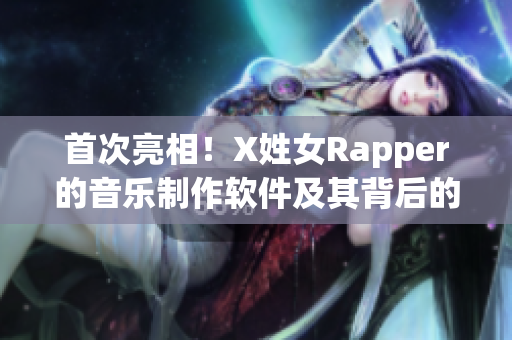 首次亮相！X姓女Rapper的音乐制作软件及其背后的故事，值得一读