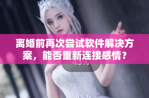 离婚前再次尝试软件解决方案，能否重新连接感情？