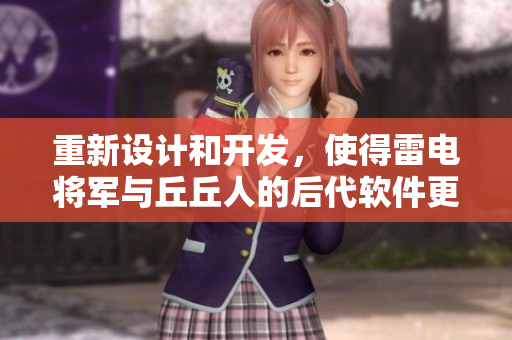 重新设计和开发，使得雷电将军与丘丘人的后代软件更加智能化和高效化！