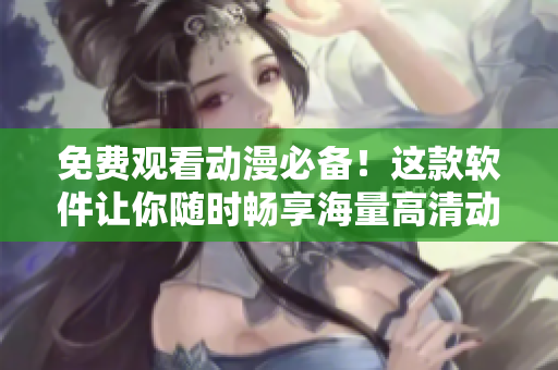 免费观看动漫必备！这款软件让你随时畅享海量高清动画资源！