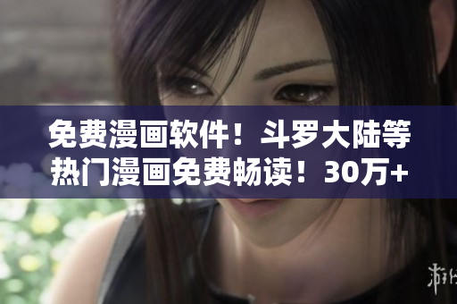免费漫画软件！斗罗大陆等热门漫画免费畅读！30万+漫迷信赖的绝佳选择！
