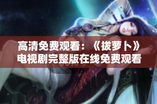 高清免费观看：《拔萝卜》电视剧完整版在线免费观看