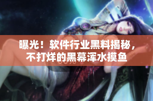 曝光！软件行业黑料揭秘，不打烊的黑幕浑水摸鱼
