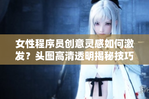 女性程序员创意灵感如何激发？头图高清透明揭秘技巧