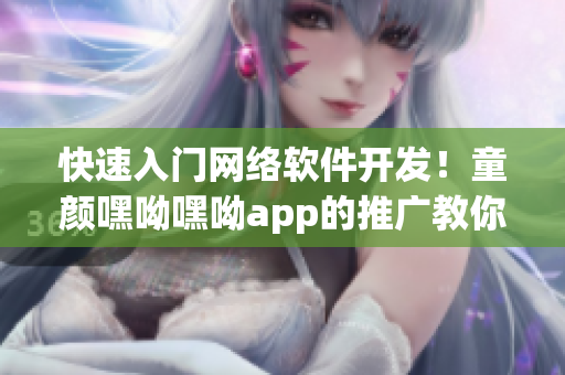 快速入门网络软件开发！童颜嘿呦嘿呦app的推广教你如何打造高效网络软件
