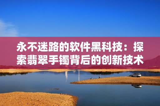 永不迷路的软件黑科技：探索翡翠手镯背后的创新技术
