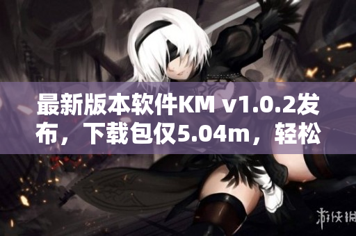 最新版本软件KM v1.0.2发布，下载包仅5.04m，轻松畅玩何止一种方式