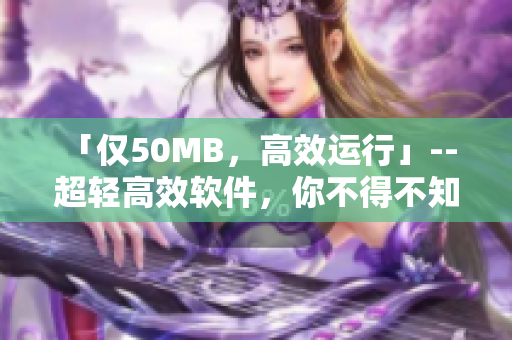 「仅50MB，高效运行」-- 超轻高效软件，你不得不知的优选！