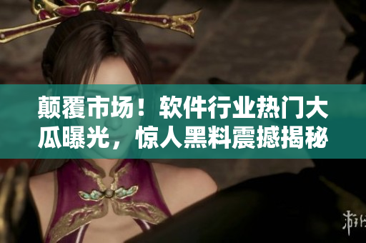 颠覆市场！软件行业热门大瓜曝光，惊人黑料震撼揭秘！
