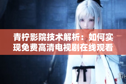 青柠影院技术解析：如何实现免费高清电视剧在线观看？
