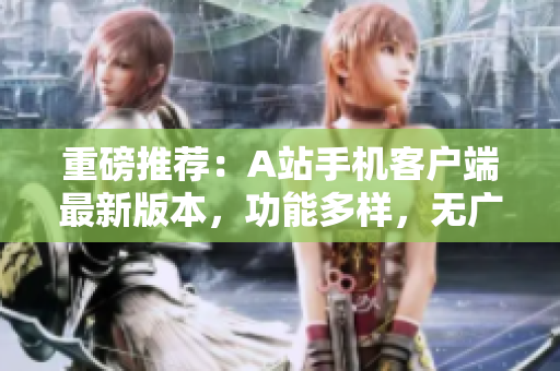 重磅推荐：A站手机客户端最新版本，功能多样，无广告，让你爱不释手！