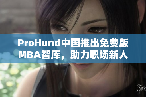 ProHund中国推出免费版MBA智库，助力职场新人实现升职加薪