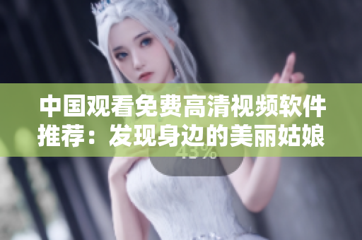 中国观看免费高清视频软件推荐：发现身边的美丽姑娘
