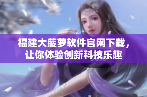 福建大菠萝软件官网下载，让你体验创新科技乐趣