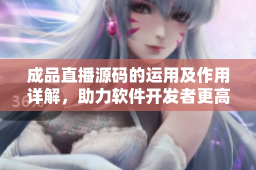 成品直播源码的运用及作用详解，助力软件开发者更高效完成直播软件开发