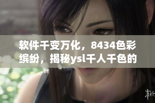 软件千变万化，8434色彩缤纷，揭秘ysl千人千色的软件技术奥秘