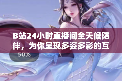 B站24小时直播间全天候陪伴，为你呈现多姿多彩的互动盛宴