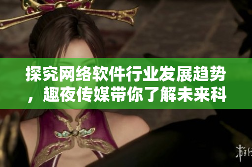 探究网络软件行业发展趋势，趣夜传媒带你了解未来科技趋势