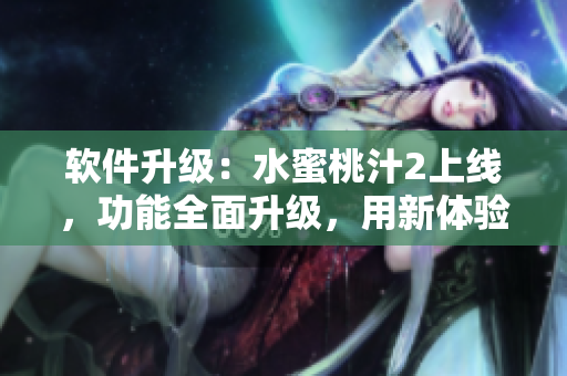 软件升级：水蜜桃汁2上线，功能全面升级，用新体验解锁更多功能