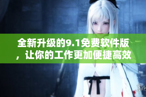 全新升级的9.1免费软件版，让你的工作更加便捷高效