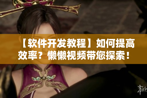 【软件开发教程】如何提高效率？懒懒视频带您探索！