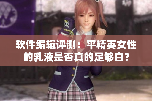 软件编辑评测：平精英女性的乳液是否真的足够白？
