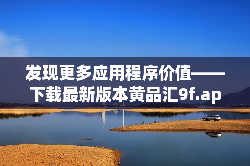 发现更多应用程序价值——下载最新版本黄品汇9f.apk