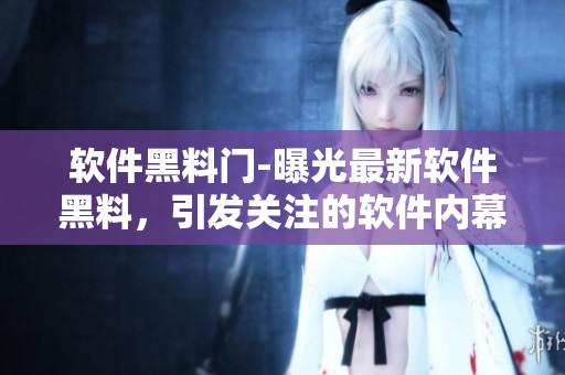 软件黑料门-曝光最新软件黑料，引发关注的软件内幕揭秘