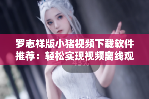 罗志祥版小猪视频下载软件推荐：轻松实现视频离线观看
