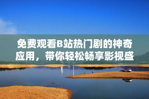 免费观看B站热门剧的神奇应用，带你轻松畅享影视盛宴