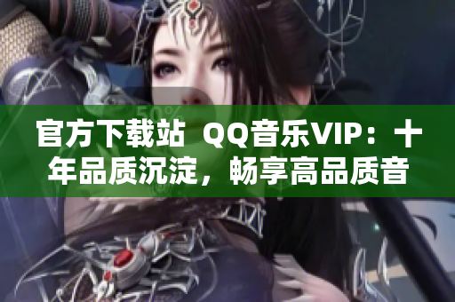 官方下载站  QQ音乐VIP：十年品质沉淀，畅享高品质音乐体验！