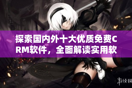 探索国内外十大优质免费CRM软件，全面解读实用软件功能及使用入口！