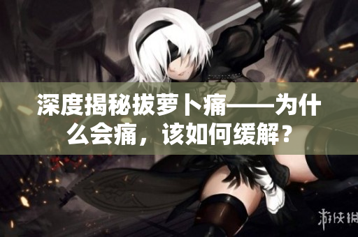 深度揭秘拔萝卜痛——为什么会痛，该如何缓解？