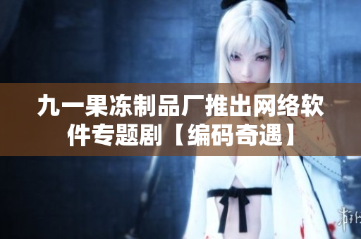 九一果冻制品厂推出网络软件专题剧【编码奇遇】