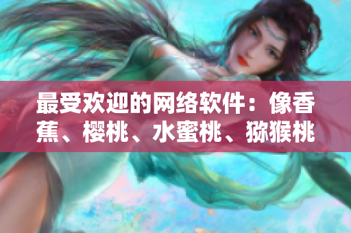 最受欢迎的网络软件：像香蕉、樱桃、水蜜桃、猕猴桃和菠萝一样多姿多彩！