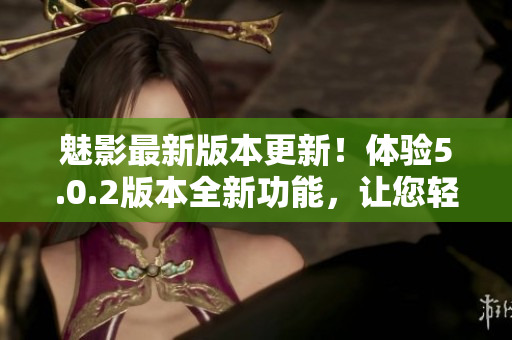 魅影最新版本更新！体验5.0.2版本全新功能，让您轻松掌握软件技巧