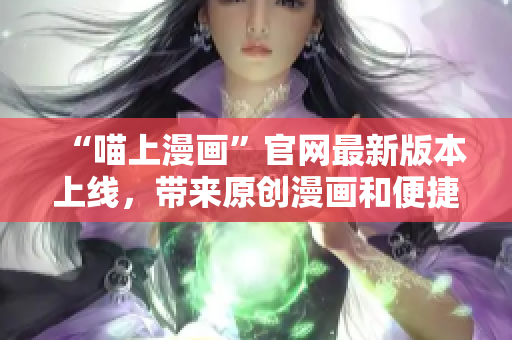 “喵上漫画”官网最新版本上线，带来原创漫画和便捷阅读体验!